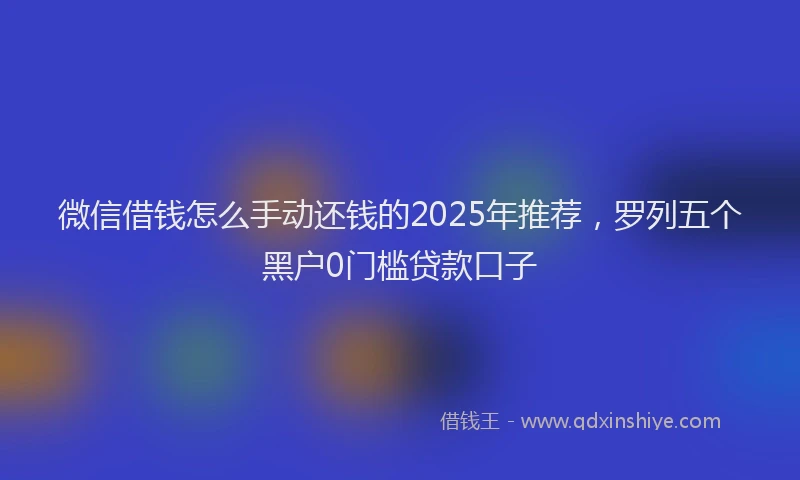 微信借钱怎么手动还钱的2025年推荐，罗列五个黑户0门槛贷款口子