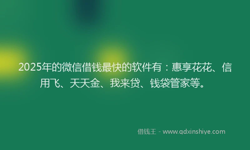 2025年的微信借钱最快的软件有：惠享花花、信用飞、天天金、我来贷、钱袋管家等。