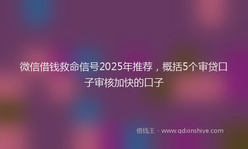 微信借钱救命信号2025年推荐，概括5个审贷口子审核加快的口子