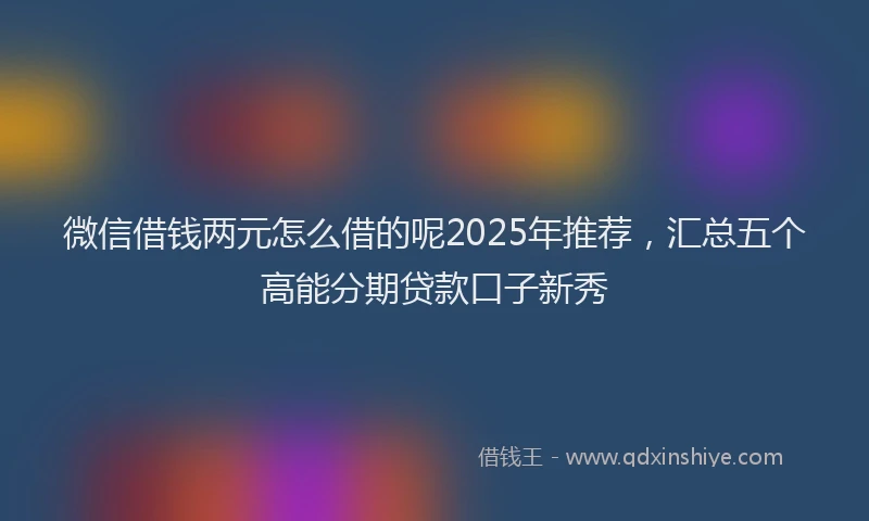 微信借钱两元怎么借的呢2025年推荐，汇总五个高能分期贷款口子新秀
