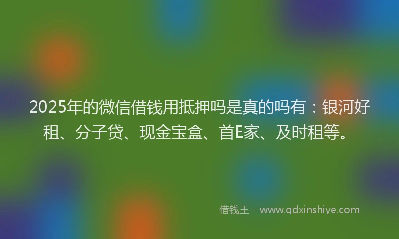 2025年的微信借钱用抵押吗是真的吗有：银河好租、分子贷、现金宝盒、首E家、及时租等。