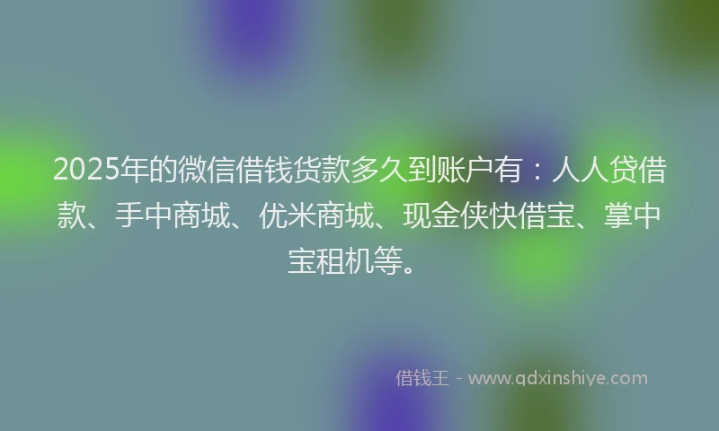 2025年的微信借钱货款多久到账户有：人人贷借款、手中商城、优米商城、现金侠快借宝、掌中宝租机等。