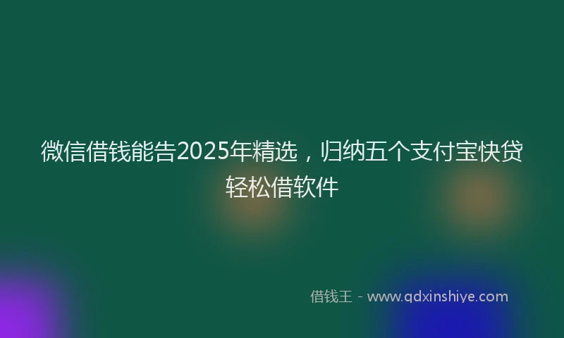 微信借钱能告2025年精选，归纳五个支付宝快贷轻松借软件