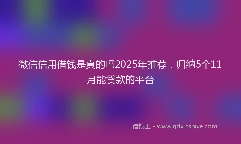 微信信用借钱是真的吗2025年推荐，归纳5个11月能贷款的平台