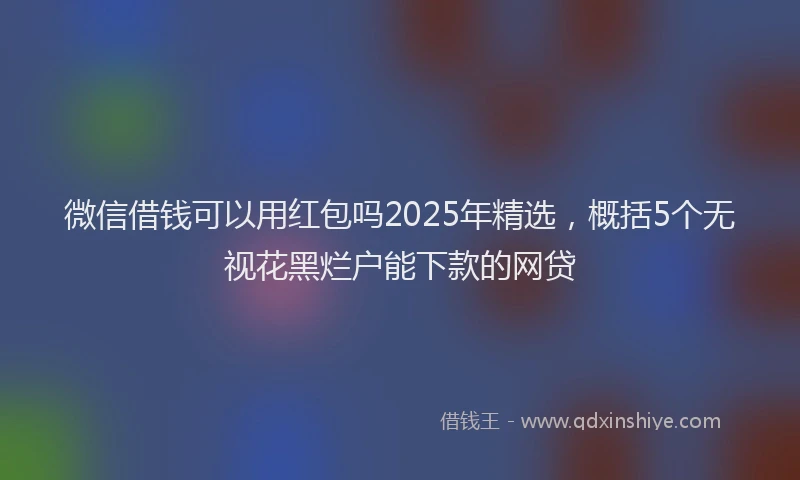 微信借钱可以用红包吗2025年精选，概括5个无视花黑烂户能下款的网贷