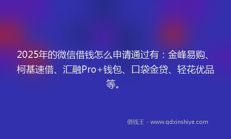 2025年的微信借钱怎么申请通过有：金峰易购、柯基速借、汇融Pro+钱包、口袋金贷、轻花优品等。