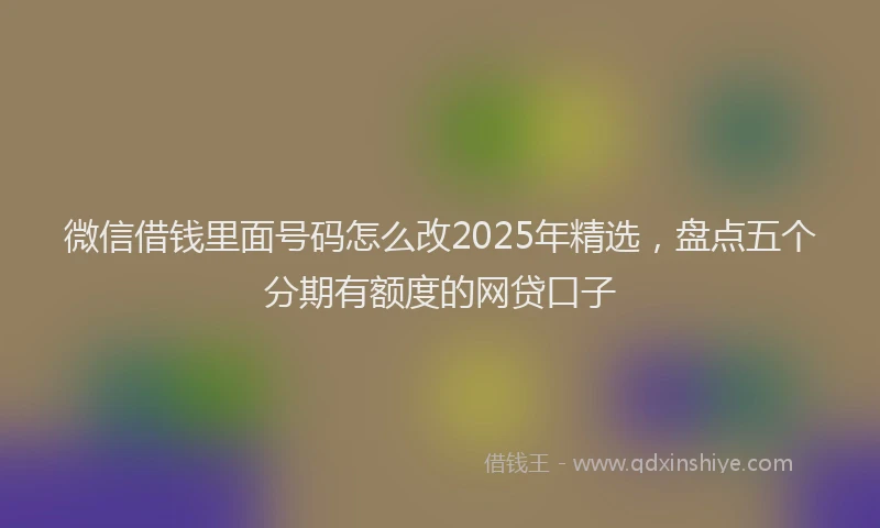 微信借钱里面号码怎么改2025年精选，盘点五个分期有额度的网贷口子