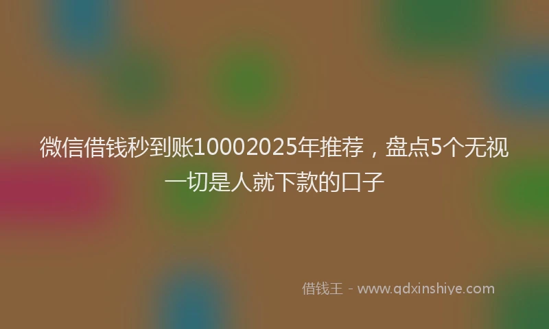 微信借钱秒到账10002025年推荐，盘点5个无视一切是人就下款的口子