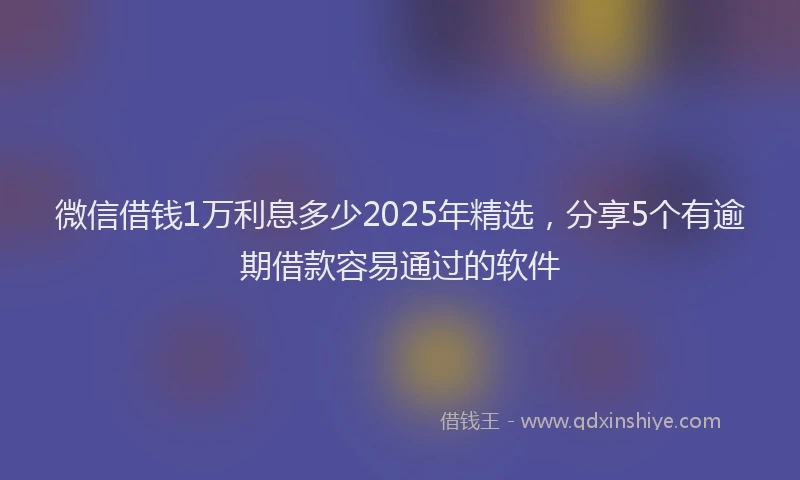 微信借钱1万利息多少2025年精选，分享5个有逾期借款容易通过的软件