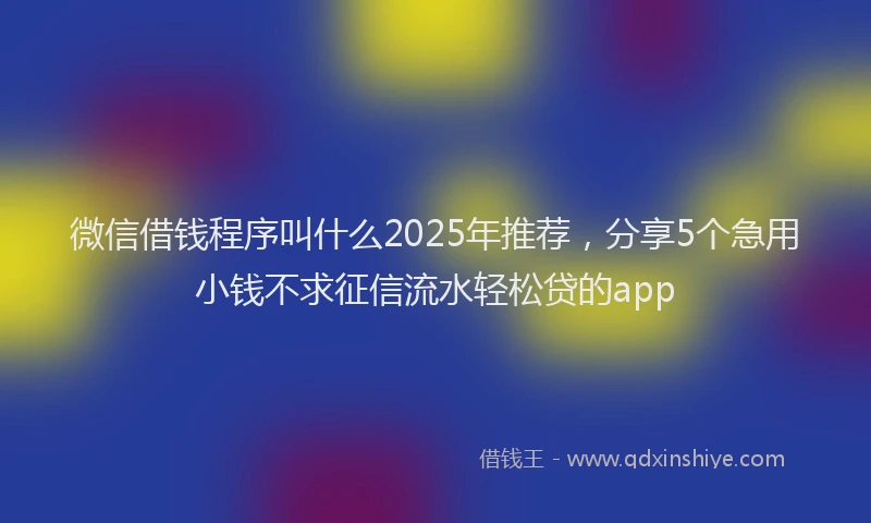 微信借钱程序叫什么2025年推荐，分享5个急用小钱不求征信流水轻松贷的app