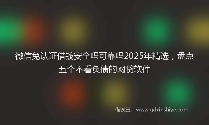 微信免认证借钱安全吗可靠吗2025年精选，盘点五个不看负债的网贷软件