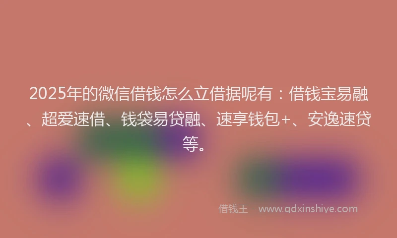 2025年的微信借钱怎么立借据呢有：借钱宝易融、超爱速借、钱袋易贷融、速享钱包+、安逸速贷等。