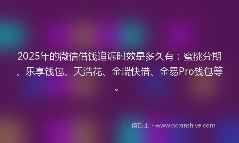 2025年的微信借钱追诉时效是多久有：蜜桃分期、乐享钱包、天浩花、金瑞快借、金易Pro钱包等。
