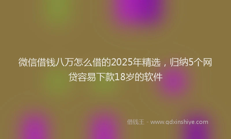 微信借钱八万怎么借的2025年精选，归纳5个网贷容易下款18岁的软件