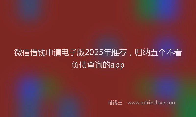 微信借钱申请电子版2025年推荐，归纳五个不看负债查询的app