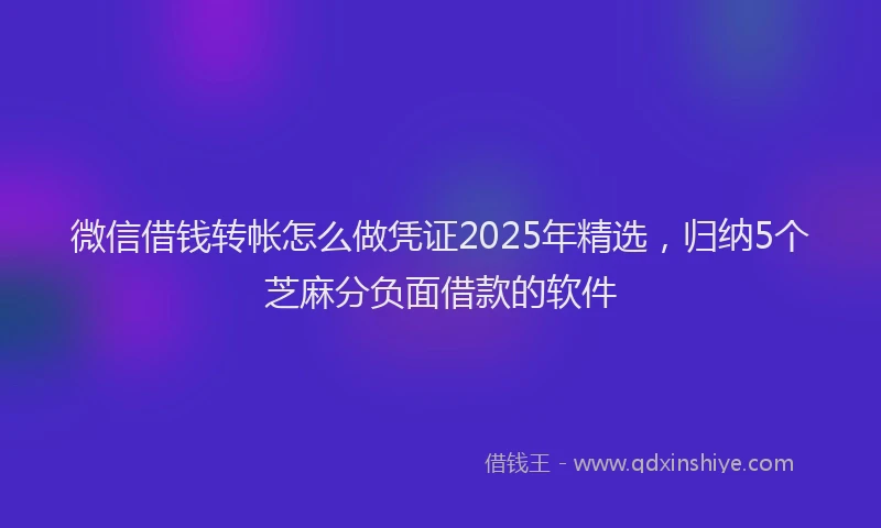 微信借钱转帐怎么做凭证2025年精选，归纳5个芝麻分负面借款的软件