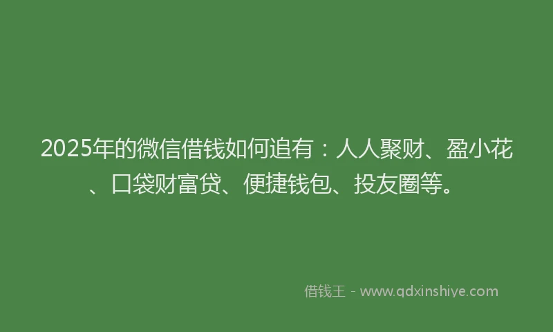 2025年的微信借钱如何追有：人人聚财、盈小花、口袋财富贷、便捷钱包、投友圈等。