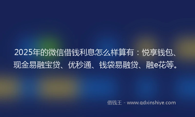 2025年的微信借钱利息怎么样算有：悦享钱包、现金易融宝贷、优秒通、钱袋易融贷、融e花等。