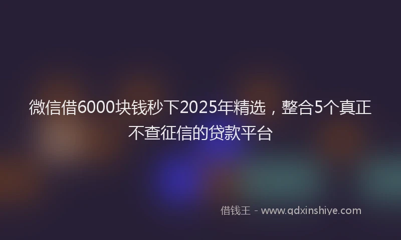 微信借6000块钱秒下2025年精选，整合5个真正不查征信的贷款平台