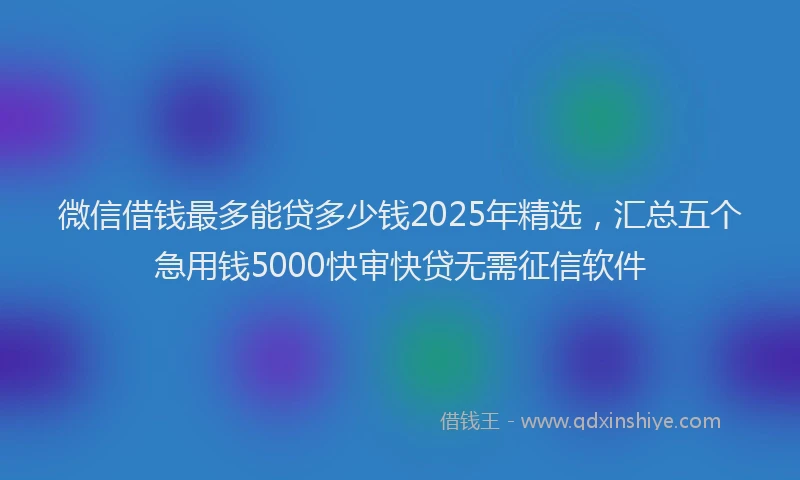 微信借钱最多能贷多少钱2025年精选，汇总五个急用钱5000快审快贷无需征信软件