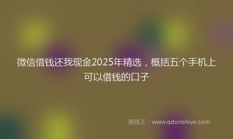 微信借钱还我现金2025年精选，概括五个手机上可以借钱的口子