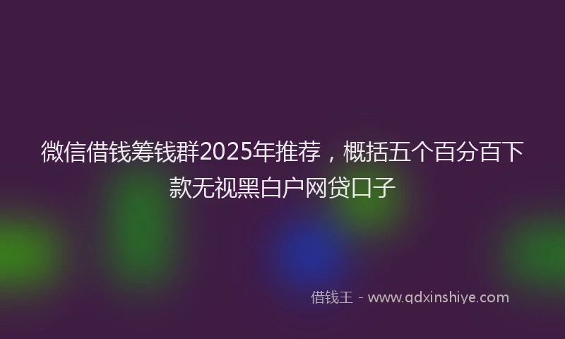 微信借钱筹钱群2025年推荐，概括五个百分百下款无视黑白户网贷口子
