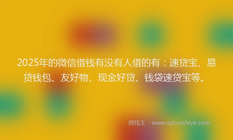 2025年的微信借钱有没有人借的有：速贷宝、易贷钱包、友好物、现金好贷、钱袋速贷宝等。