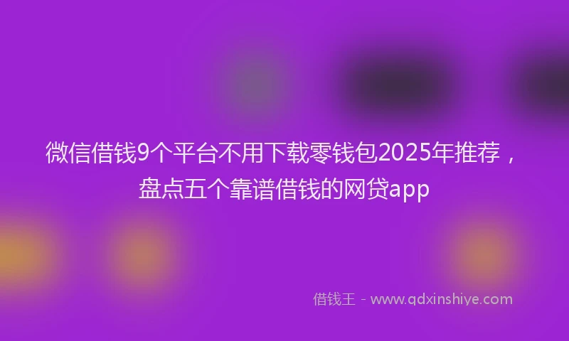 微信借钱9个平台不用下载零钱包2025年推荐，盘点五个靠谱借钱的网贷app