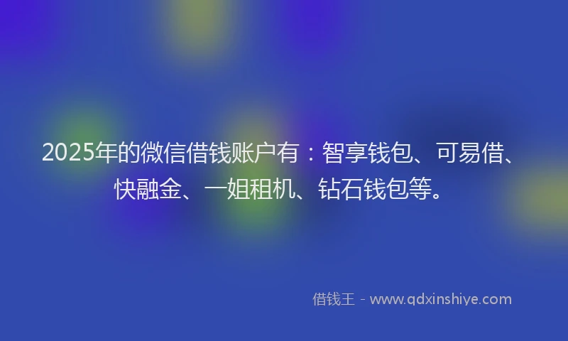 2025年的微信借钱账户有：智享钱包、可易借、快融金、一姐租机、钻石钱包等。