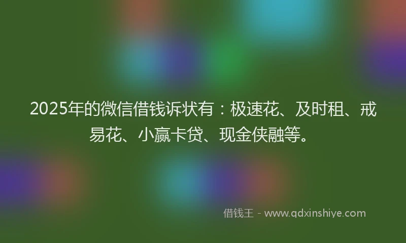 2025年的微信借钱诉状有：极速花、及时租、戒易花、小赢卡贷、现金侠融等。
