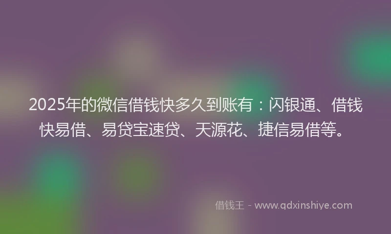 2025年的微信借钱快多久到账有：闪银通、借钱快易借、易贷宝速贷、天源花、捷信易借等。