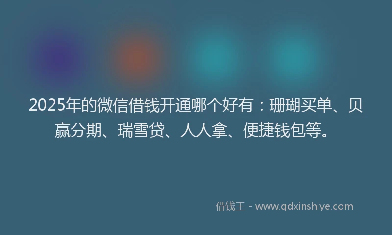 2025年的微信借钱开通哪个好有：珊瑚买单、贝赢分期、瑞雪贷、人人拿、便捷钱包等。