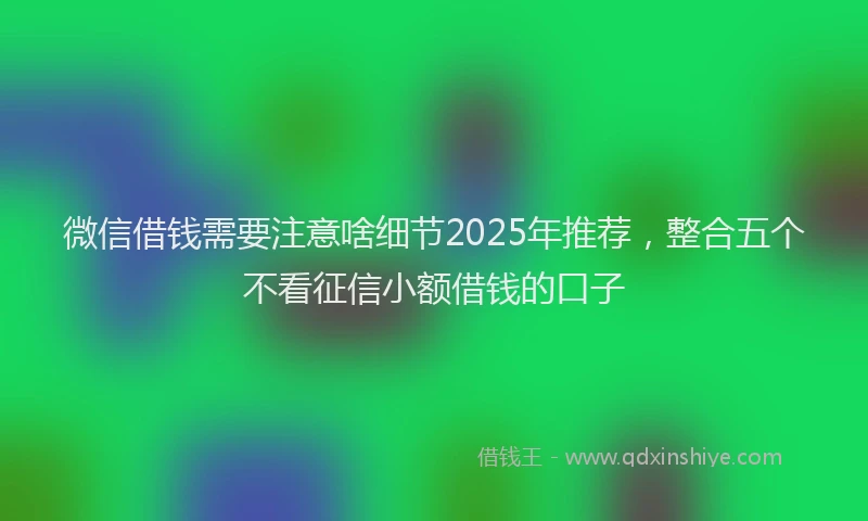 微信借钱需要注意啥细节2025年推荐，整合五个不看征信小额借钱的口子