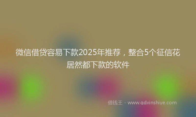 微信借贷容易下款2025年推荐，整合5个征信花居然都下款的软件