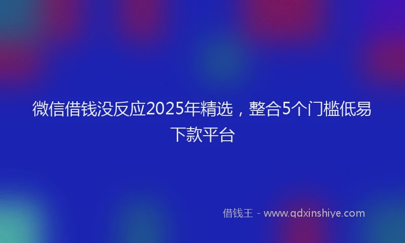 微信借钱没反应2025年精选，整合5个门槛低易下款平台