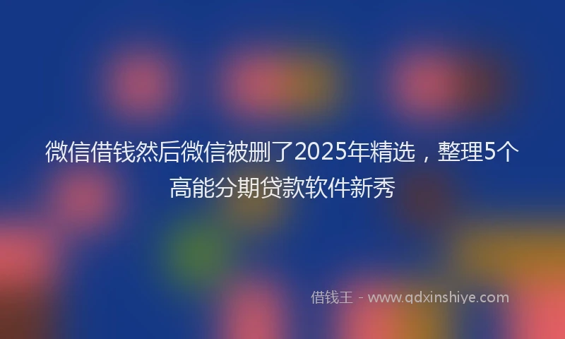微信借钱然后微信被删了2025年精选，整理5个高能分期贷款软件新秀