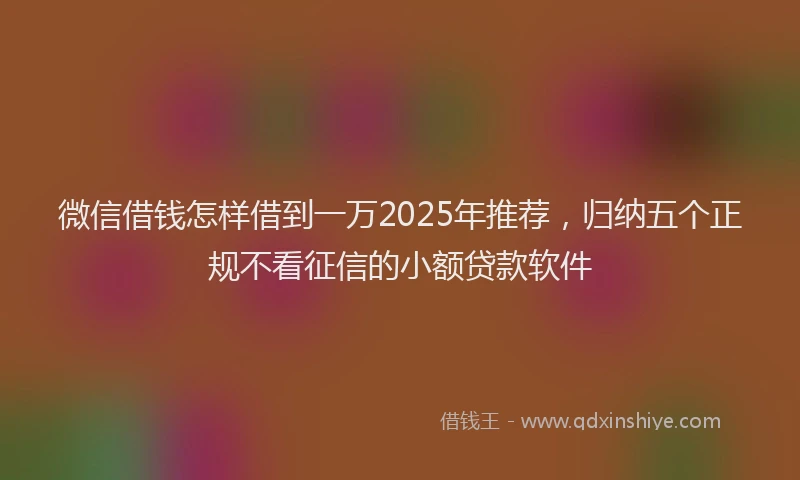 微信借钱怎样借到一万2025年推荐，归纳五个正规不看征信的小额贷款软件