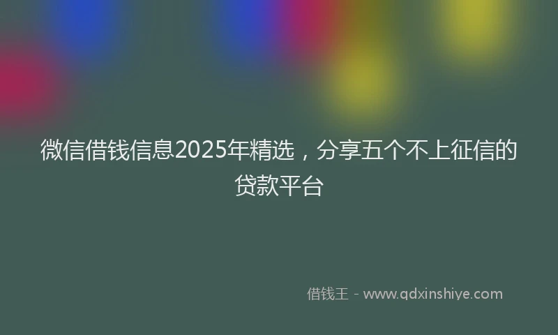 微信借钱信息2025年精选，分享五个不上征信的贷款平台