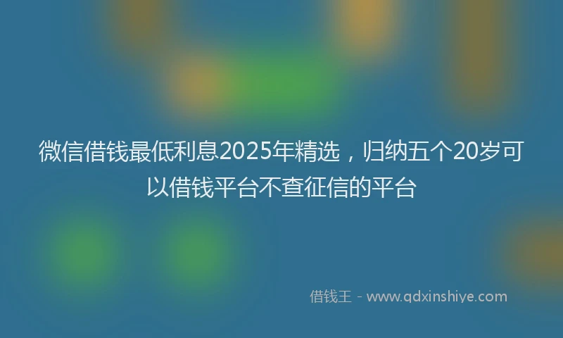 微信借钱最低利息2025年精选，归纳五个20岁可以借钱平台不查征信的平台