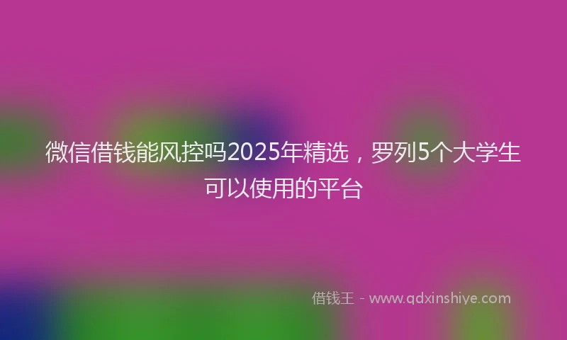 微信借钱能风控吗2025年精选，罗列5个大学生可以使用的平台