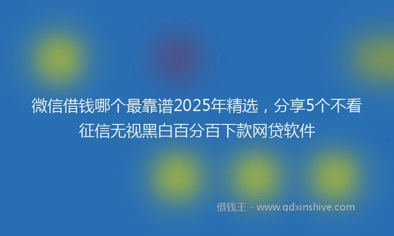 微信借钱哪个最靠谱2025年精选，分享5个不看征信无视黑白百分百下款网贷软件