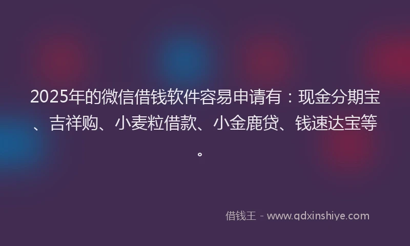 2025年的微信借钱软件容易申请有：现金分期宝、吉祥购、小麦粒借款、小金鹿贷、钱速达宝等。