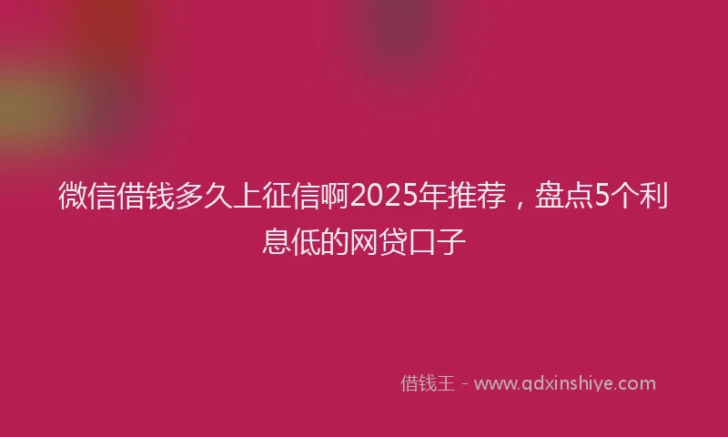 微信借钱多久上征信啊2025年推荐，盘点5个利息低的网贷口子