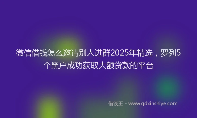 微信借钱怎么邀请别人进群2025年精选，罗列5个黑户成功获取大额贷款的平台