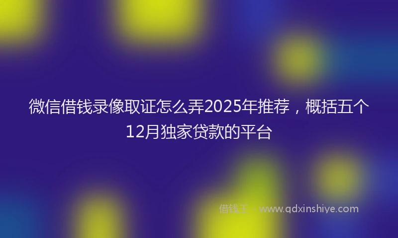 微信借钱录像取证怎么弄2025年推荐，概括五个12月独家贷款的平台