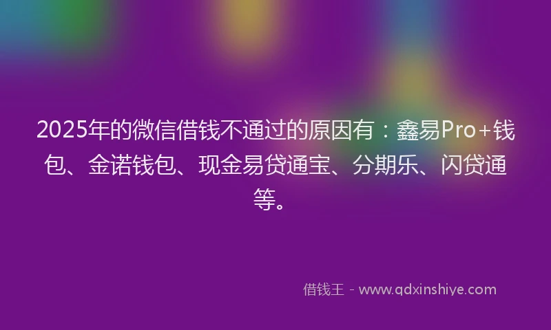 2025年的微信借钱不通过的原因有：鑫易Pro+钱包、金诺钱包、现金易贷通宝、分期乐、闪贷通等。