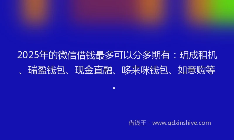 2025年的微信借钱最多可以分多期有：玥成租机、瑞盈钱包、现金直融、哆来咪钱包、如意购等。