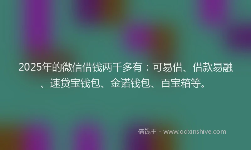 2025年的微信借钱两千多有：可易借、借款易融、速贷宝钱包、金诺钱包、百宝箱等。
