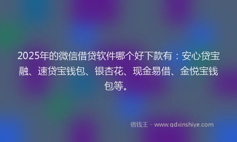 2025年的微信借贷软件哪个好下款有：安心贷宝融、速贷宝钱包、银杏花、现金易借、金悦宝钱包等。