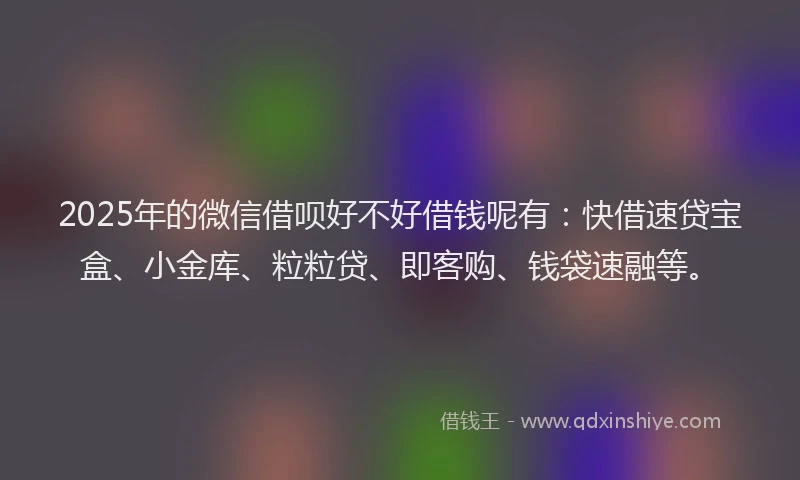 2025年的微信借呗好不好借钱呢有：快借速贷宝盒、小金库、粒粒贷、即客购、钱袋速融等。